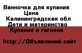 Ванночка для купания  › Цена ­ 200 - Калининградская обл. Дети и материнство » Купание и гигиена   